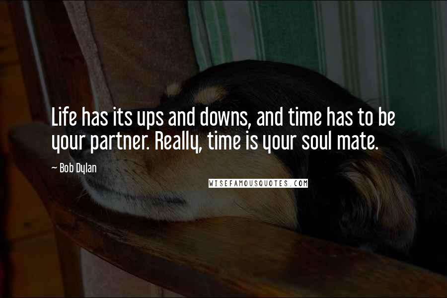 Bob Dylan Quotes: Life has its ups and downs, and time has to be your partner. Really, time is your soul mate.