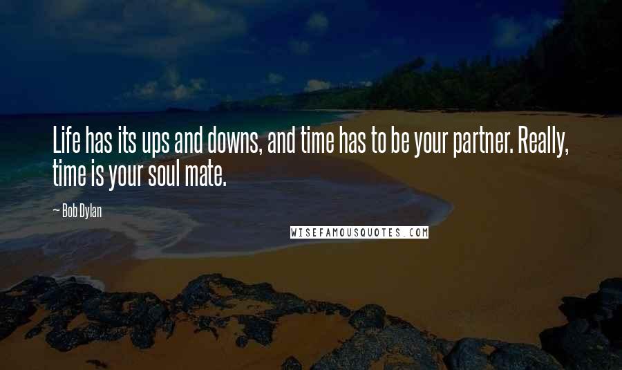 Bob Dylan Quotes: Life has its ups and downs, and time has to be your partner. Really, time is your soul mate.