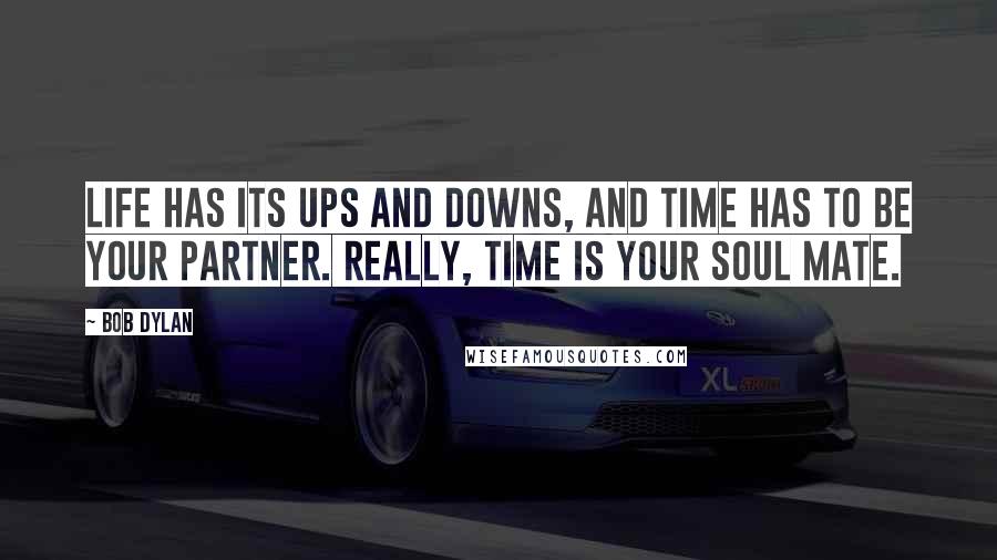 Bob Dylan Quotes: Life has its ups and downs, and time has to be your partner. Really, time is your soul mate.