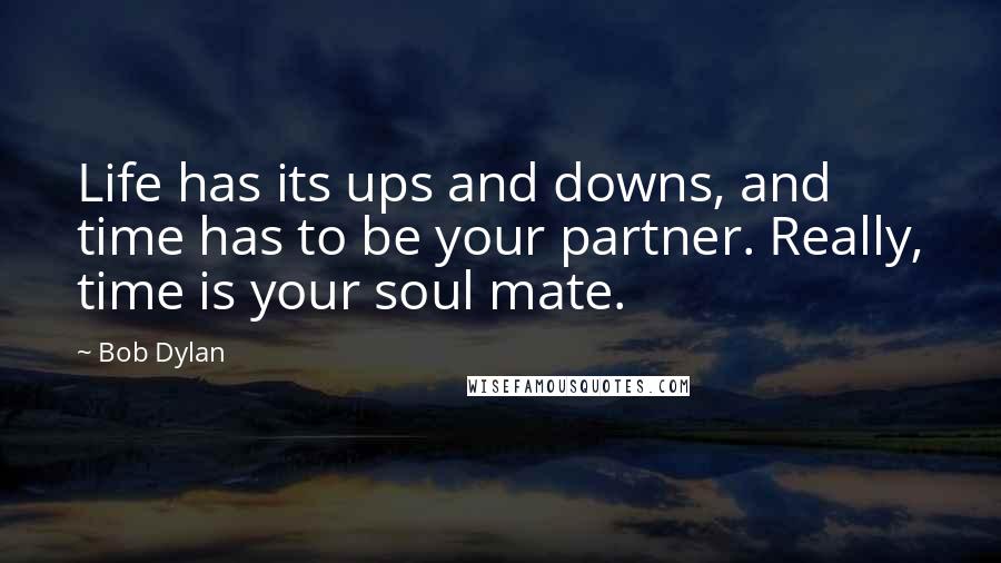 Bob Dylan Quotes: Life has its ups and downs, and time has to be your partner. Really, time is your soul mate.