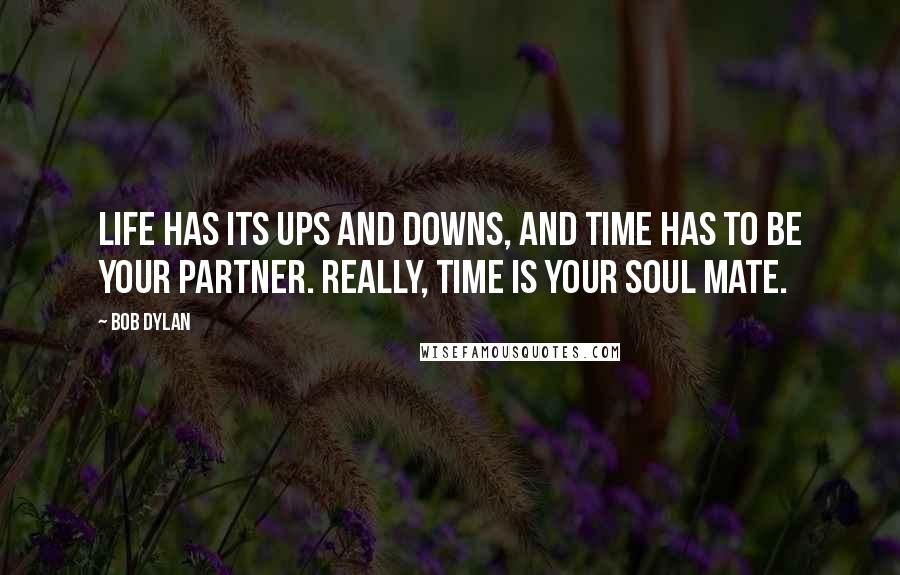 Bob Dylan Quotes: Life has its ups and downs, and time has to be your partner. Really, time is your soul mate.