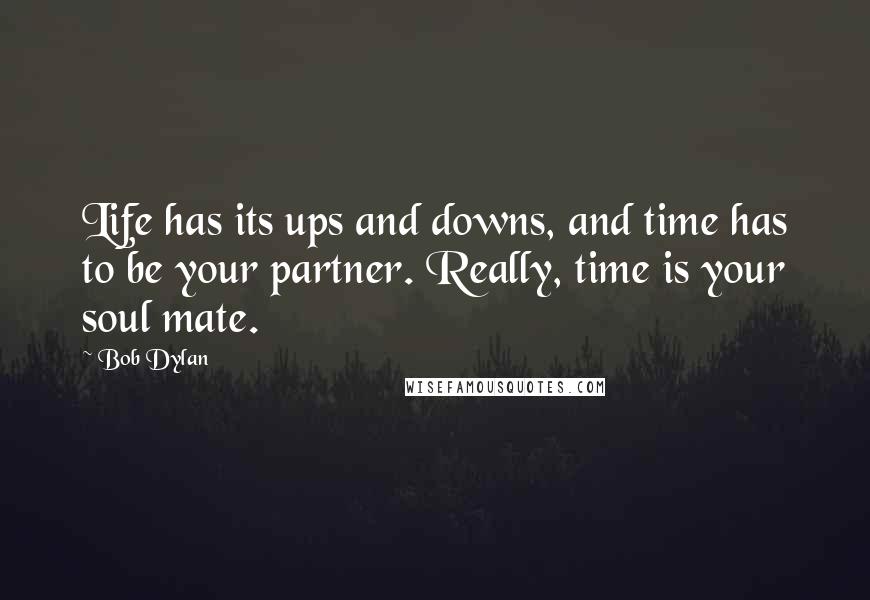 Bob Dylan Quotes: Life has its ups and downs, and time has to be your partner. Really, time is your soul mate.