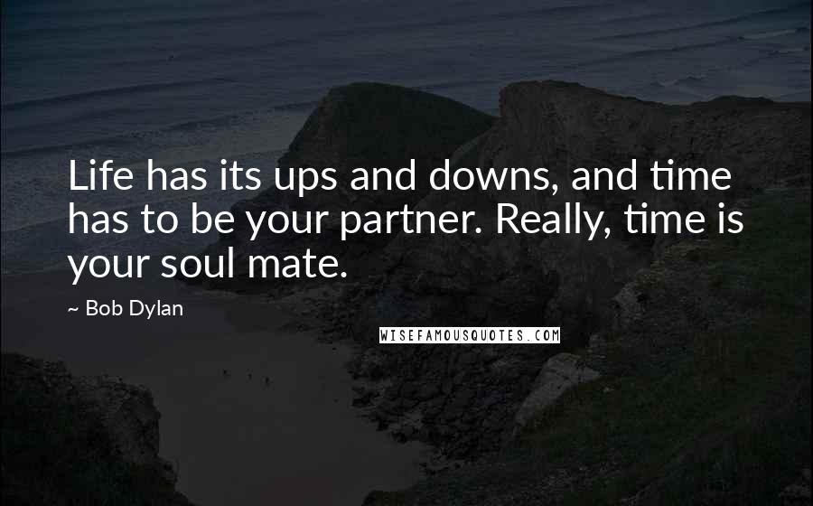 Bob Dylan Quotes: Life has its ups and downs, and time has to be your partner. Really, time is your soul mate.