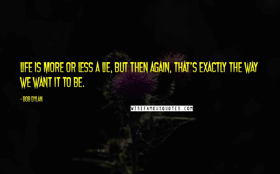 Bob Dylan Quotes: Life is more or less a lie, but then again, that's exactly the way we want it to be.