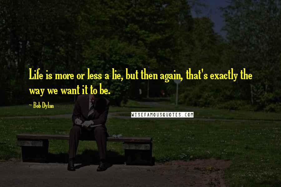 Bob Dylan Quotes: Life is more or less a lie, but then again, that's exactly the way we want it to be.