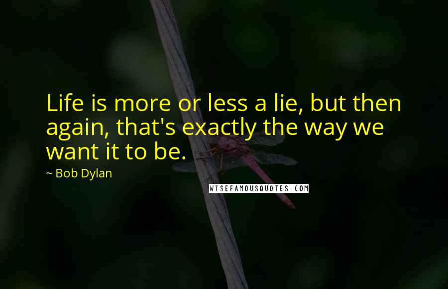 Bob Dylan Quotes: Life is more or less a lie, but then again, that's exactly the way we want it to be.