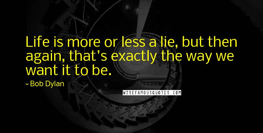 Bob Dylan Quotes: Life is more or less a lie, but then again, that's exactly the way we want it to be.