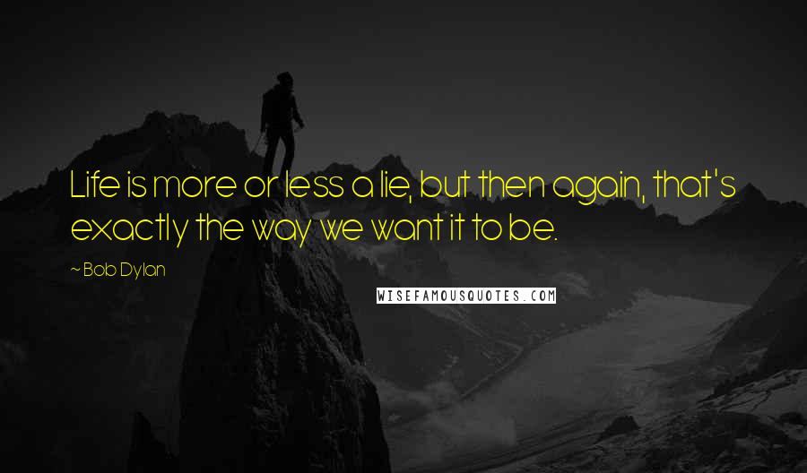 Bob Dylan Quotes: Life is more or less a lie, but then again, that's exactly the way we want it to be.