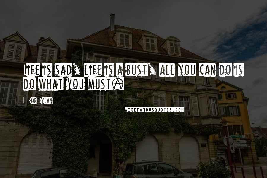 Bob Dylan Quotes: Life is sad, life is a bust, all you can do is do what you must.