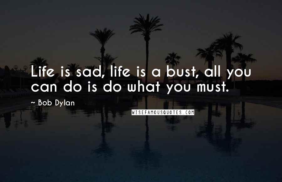 Bob Dylan Quotes: Life is sad, life is a bust, all you can do is do what you must.