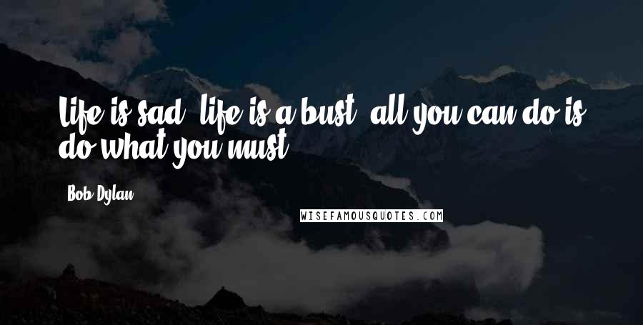 Bob Dylan Quotes: Life is sad, life is a bust, all you can do is do what you must.