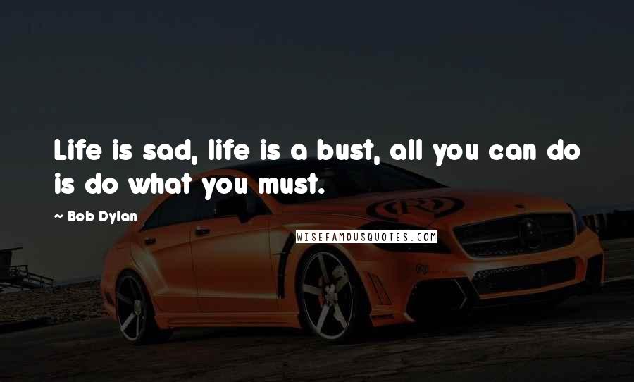 Bob Dylan Quotes: Life is sad, life is a bust, all you can do is do what you must.