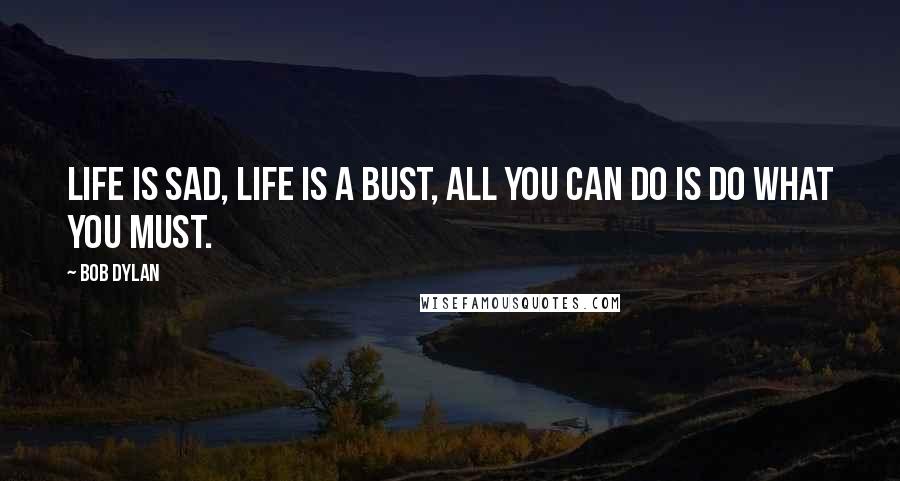Bob Dylan Quotes: Life is sad, life is a bust, all you can do is do what you must.