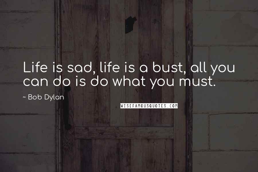 Bob Dylan Quotes: Life is sad, life is a bust, all you can do is do what you must.