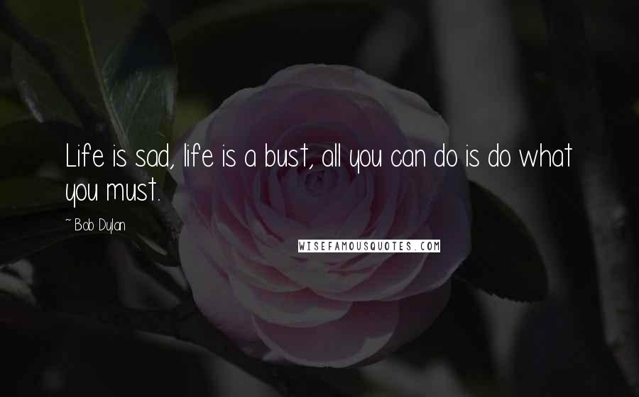 Bob Dylan Quotes: Life is sad, life is a bust, all you can do is do what you must.