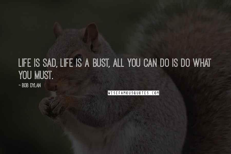 Bob Dylan Quotes: Life is sad, life is a bust, all you can do is do what you must.