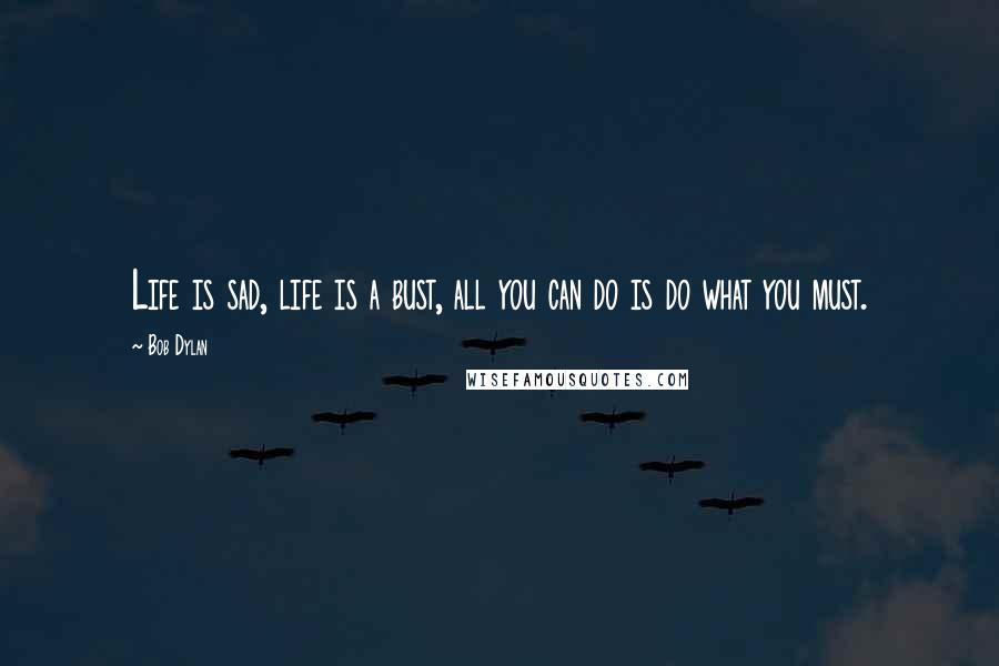 Bob Dylan Quotes: Life is sad, life is a bust, all you can do is do what you must.