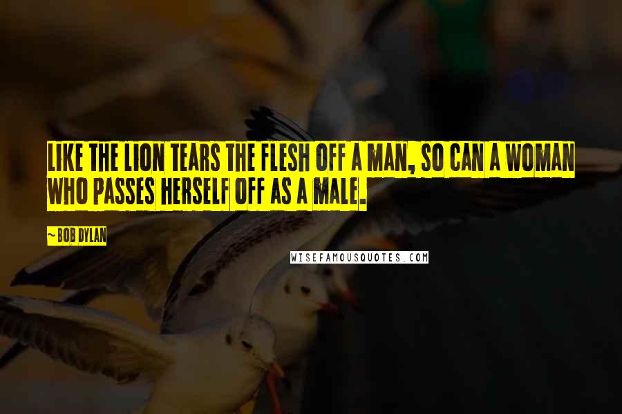 Bob Dylan Quotes: Like the lion tears the flesh off a man, so can a woman who passes herself off as a male.