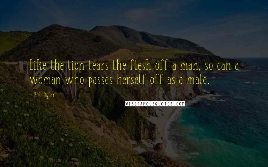 Bob Dylan Quotes: Like the lion tears the flesh off a man, so can a woman who passes herself off as a male.