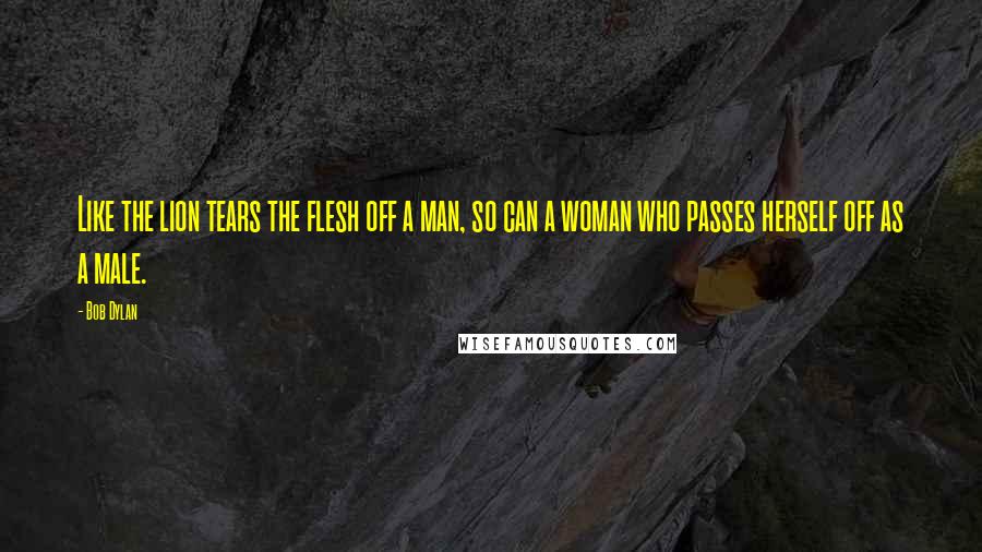 Bob Dylan Quotes: Like the lion tears the flesh off a man, so can a woman who passes herself off as a male.