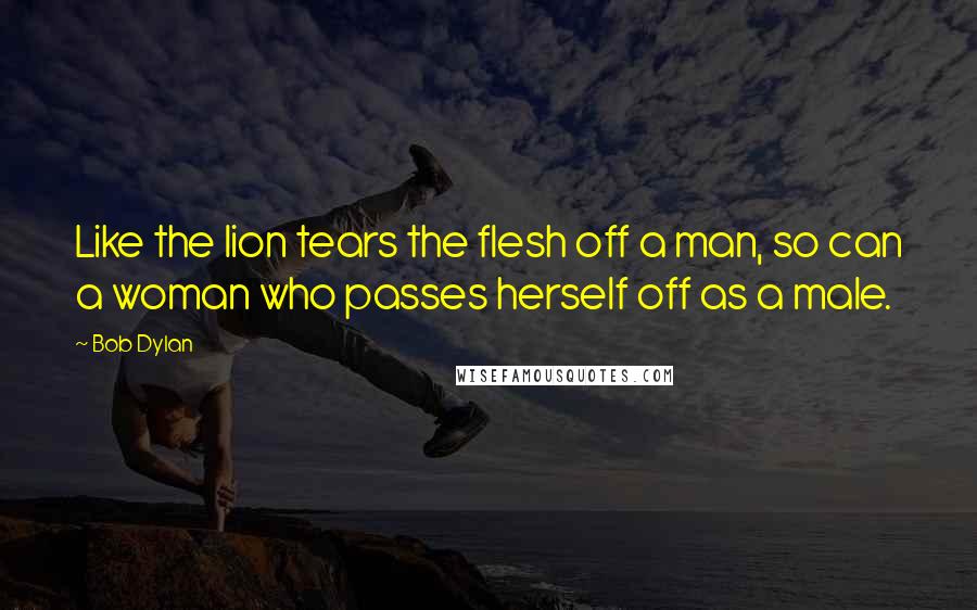 Bob Dylan Quotes: Like the lion tears the flesh off a man, so can a woman who passes herself off as a male.