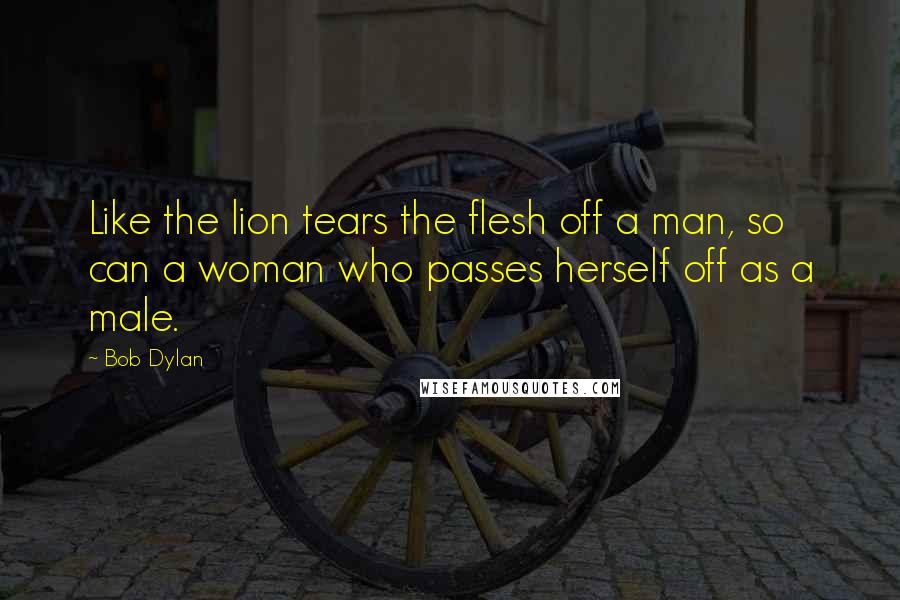 Bob Dylan Quotes: Like the lion tears the flesh off a man, so can a woman who passes herself off as a male.