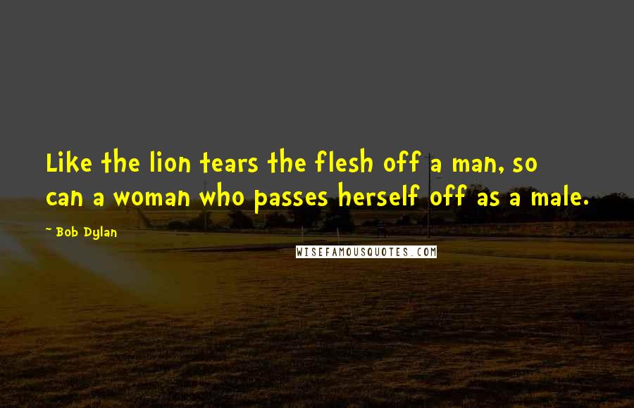 Bob Dylan Quotes: Like the lion tears the flesh off a man, so can a woman who passes herself off as a male.