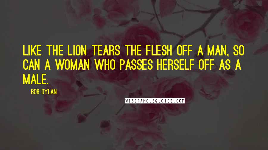 Bob Dylan Quotes: Like the lion tears the flesh off a man, so can a woman who passes herself off as a male.