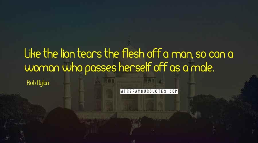 Bob Dylan Quotes: Like the lion tears the flesh off a man, so can a woman who passes herself off as a male.