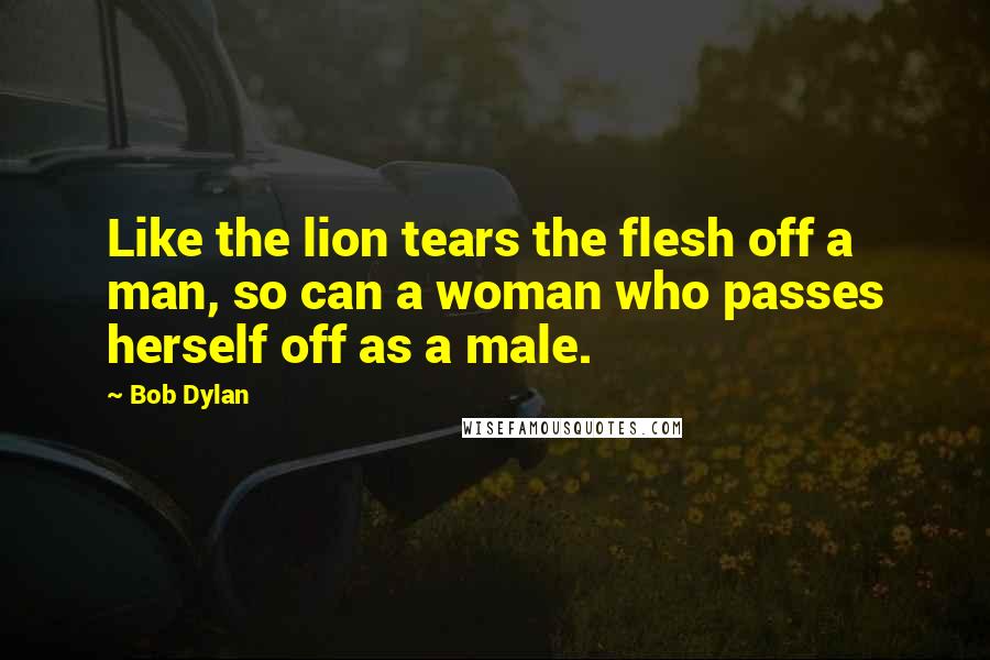 Bob Dylan Quotes: Like the lion tears the flesh off a man, so can a woman who passes herself off as a male.