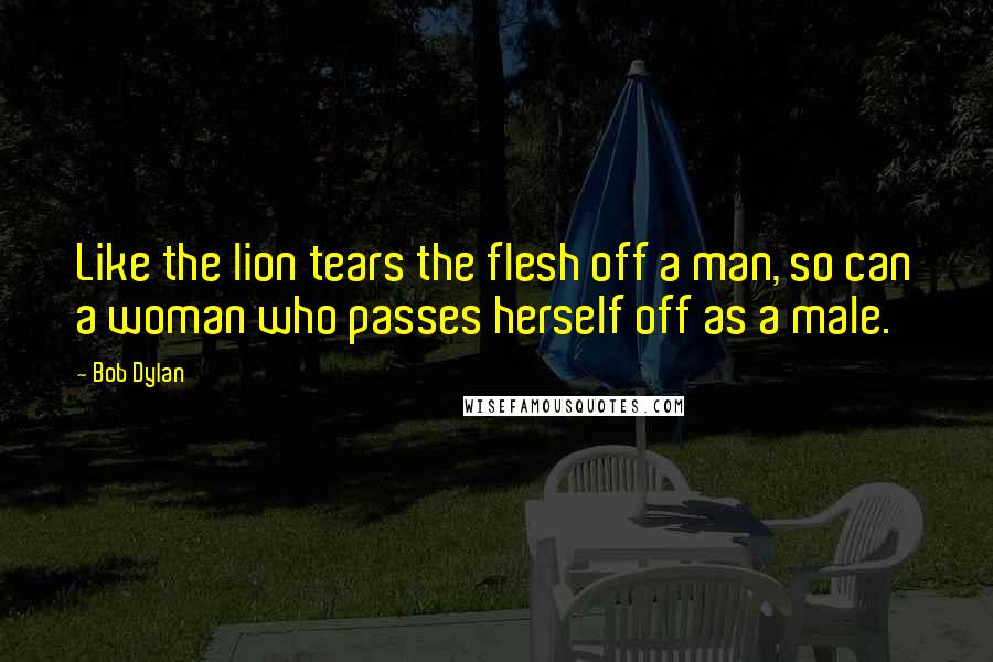 Bob Dylan Quotes: Like the lion tears the flesh off a man, so can a woman who passes herself off as a male.