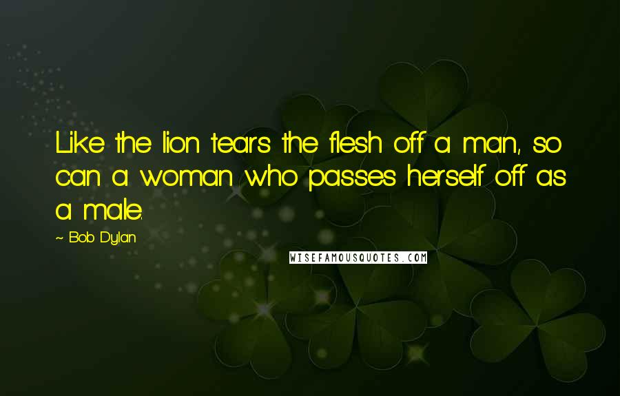 Bob Dylan Quotes: Like the lion tears the flesh off a man, so can a woman who passes herself off as a male.