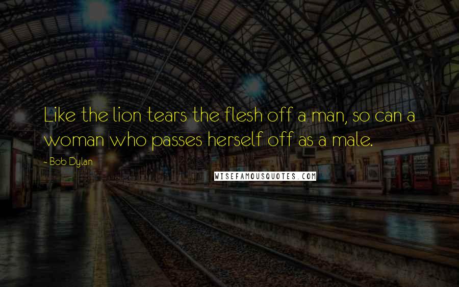 Bob Dylan Quotes: Like the lion tears the flesh off a man, so can a woman who passes herself off as a male.