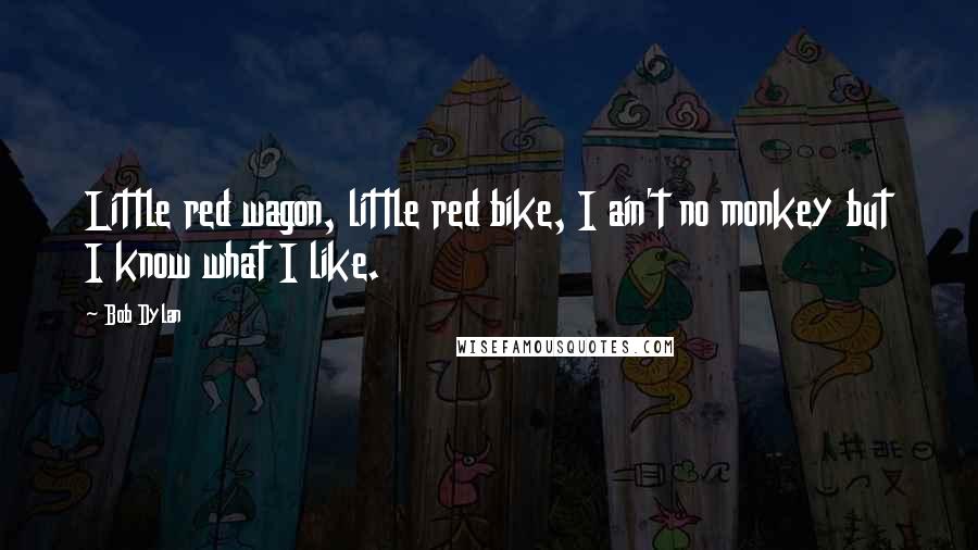Bob Dylan Quotes: Little red wagon, little red bike, I ain't no monkey but I know what I like.