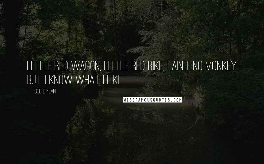 Bob Dylan Quotes: Little red wagon, little red bike, I ain't no monkey but I know what I like.