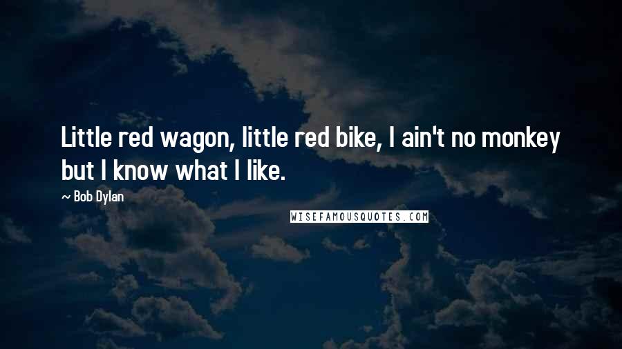 Bob Dylan Quotes: Little red wagon, little red bike, I ain't no monkey but I know what I like.