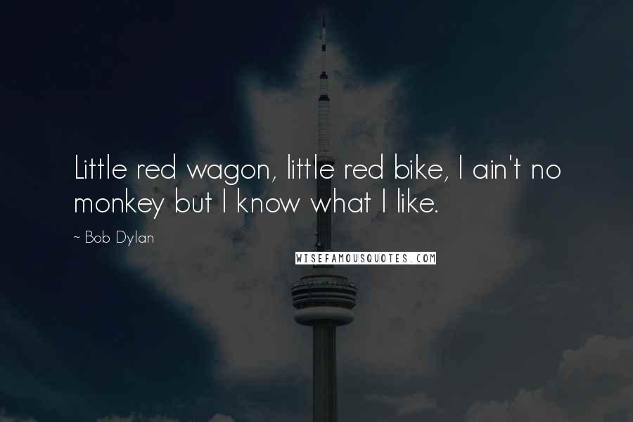 Bob Dylan Quotes: Little red wagon, little red bike, I ain't no monkey but I know what I like.