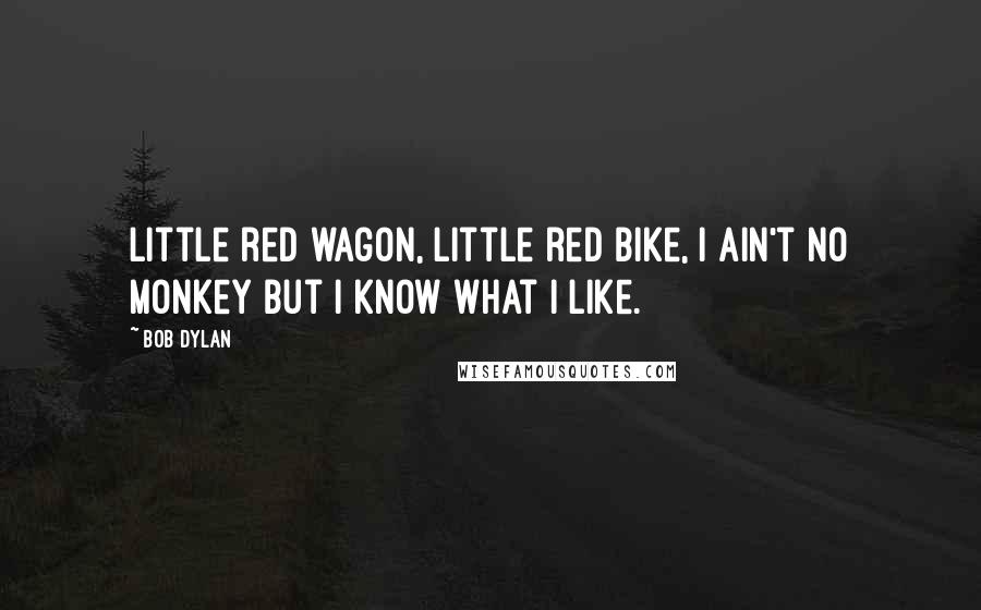 Bob Dylan Quotes: Little red wagon, little red bike, I ain't no monkey but I know what I like.