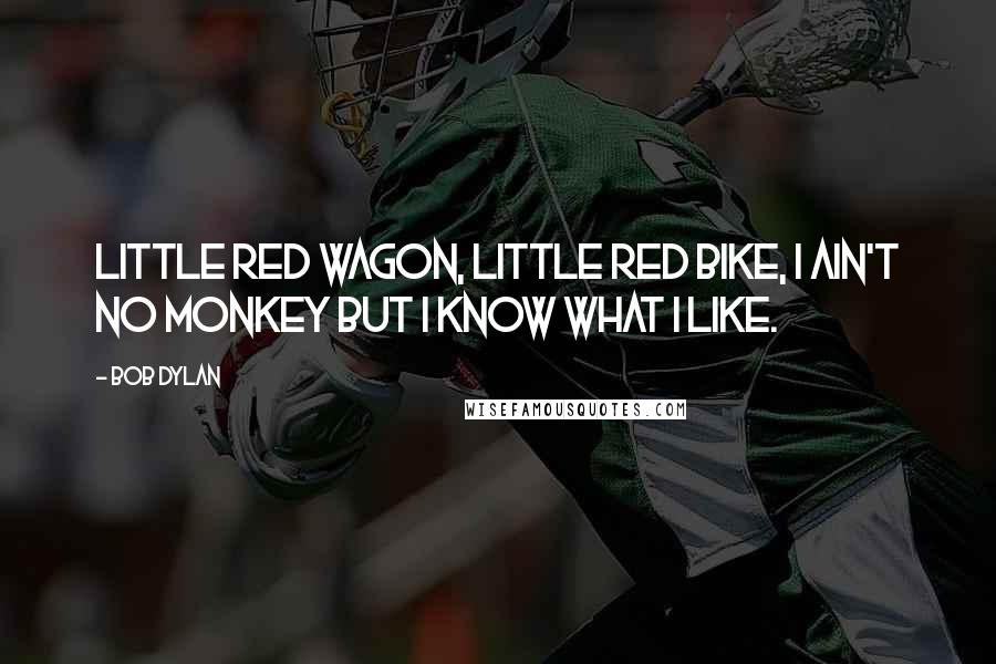 Bob Dylan Quotes: Little red wagon, little red bike, I ain't no monkey but I know what I like.