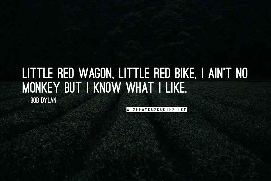Bob Dylan Quotes: Little red wagon, little red bike, I ain't no monkey but I know what I like.