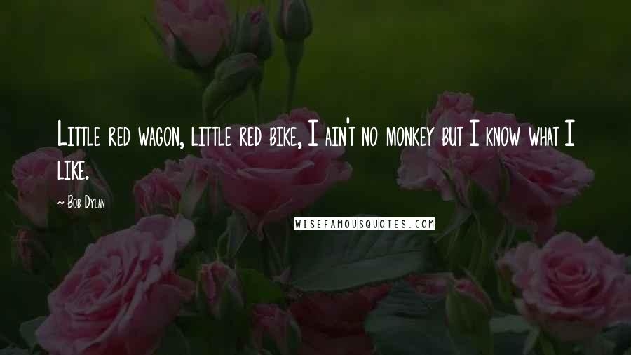 Bob Dylan Quotes: Little red wagon, little red bike, I ain't no monkey but I know what I like.
