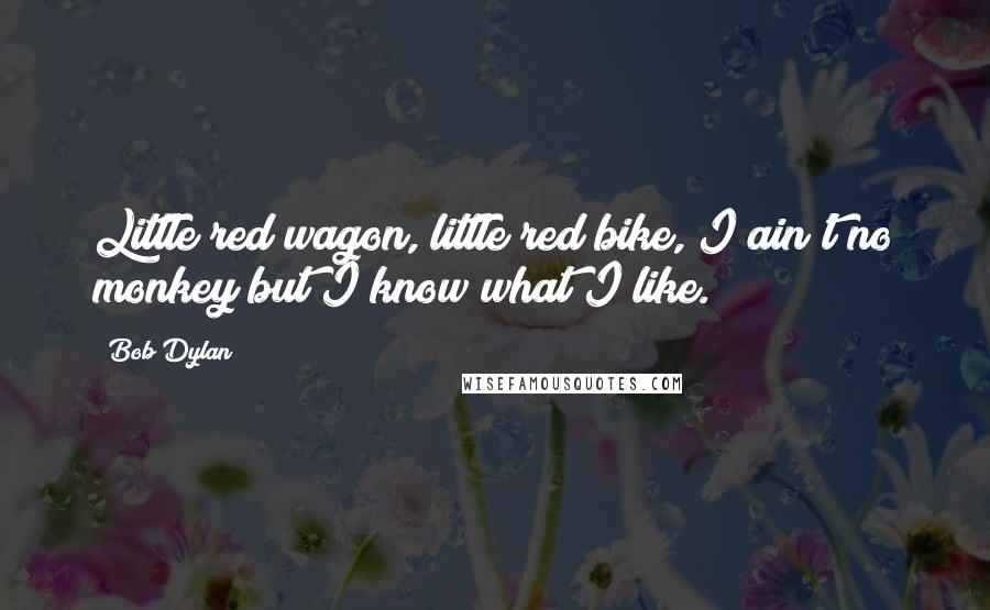 Bob Dylan Quotes: Little red wagon, little red bike, I ain't no monkey but I know what I like.