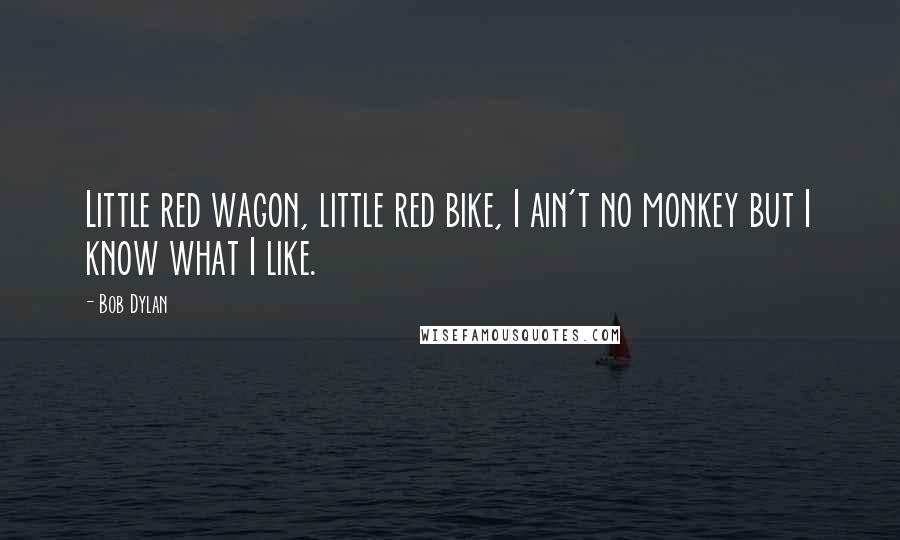 Bob Dylan Quotes: Little red wagon, little red bike, I ain't no monkey but I know what I like.