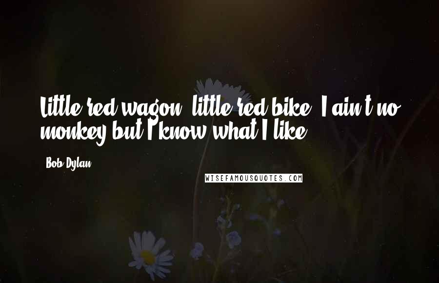 Bob Dylan Quotes: Little red wagon, little red bike, I ain't no monkey but I know what I like.