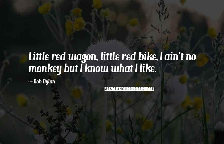 Bob Dylan Quotes: Little red wagon, little red bike, I ain't no monkey but I know what I like.