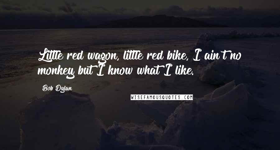 Bob Dylan Quotes: Little red wagon, little red bike, I ain't no monkey but I know what I like.