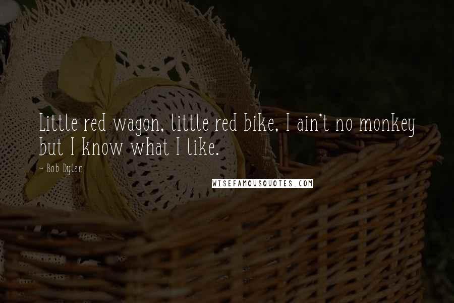 Bob Dylan Quotes: Little red wagon, little red bike, I ain't no monkey but I know what I like.