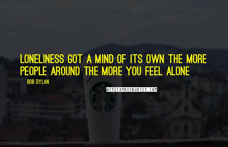 Bob Dylan Quotes: Loneliness Got a mind of its own The more people around The more you feel alone