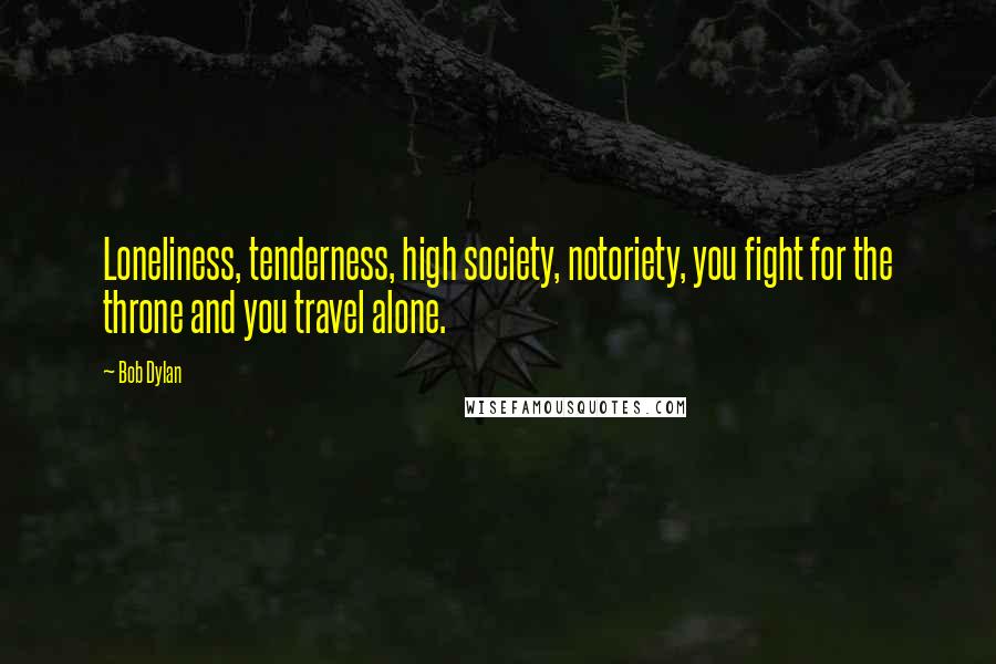 Bob Dylan Quotes: Loneliness, tenderness, high society, notoriety, you fight for the throne and you travel alone.
