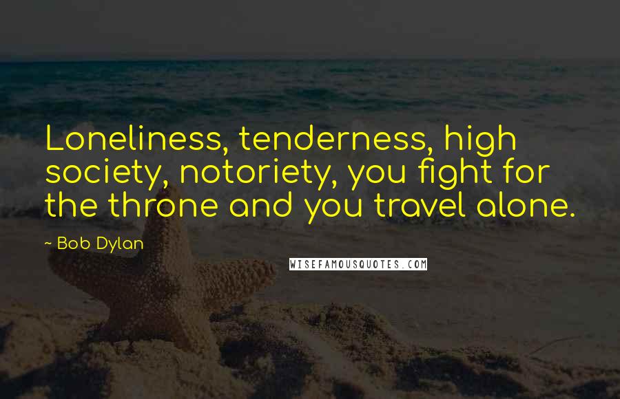 Bob Dylan Quotes: Loneliness, tenderness, high society, notoriety, you fight for the throne and you travel alone.